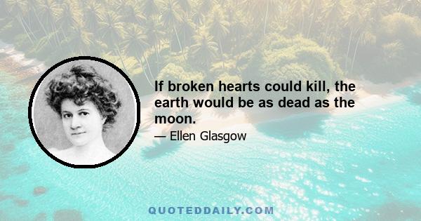 If broken hearts could kill, the earth would be as dead as the moon.