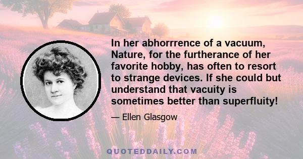 In her abhorrrence of a vacuum, Nature, for the furtherance of her favorite hobby, has often to resort to strange devices. If she could but understand that vacuity is sometimes better than superfluity!