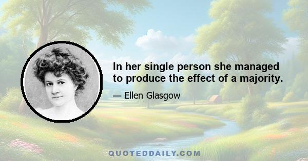 In her single person she managed to produce the effect of a majority.