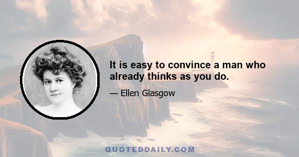 It is easy to convince a man who already thinks as you do.