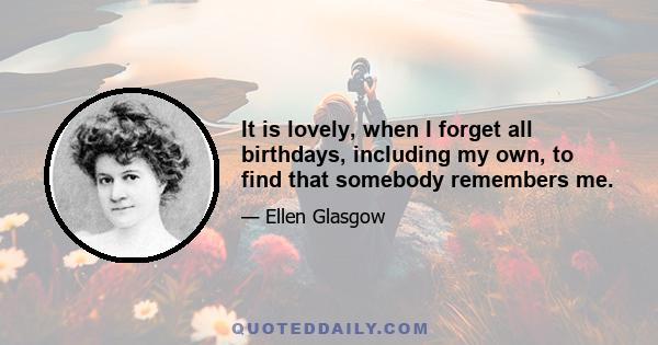 It is lovely, when I forget all birthdays, including my own, to find that somebody remembers me.