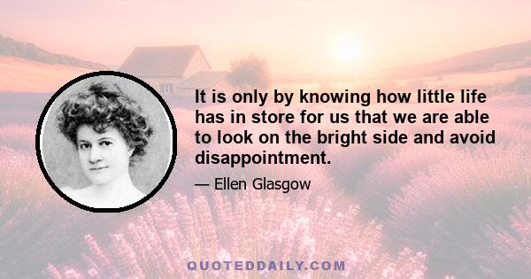 It is only by knowing how little life has in store for us that we are able to look on the bright side and avoid disappointment.