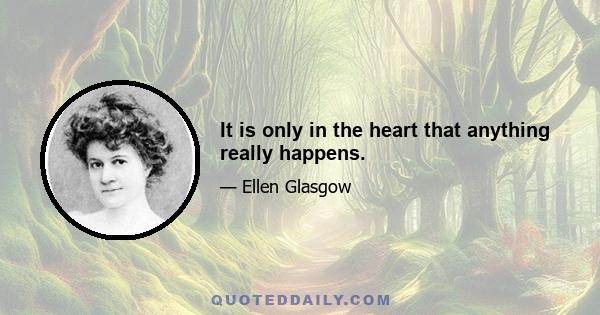 It is only in the heart that anything really happens.