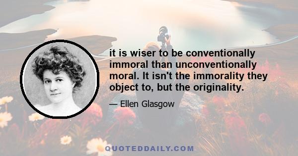 it is wiser to be conventionally immoral than unconventionally moral. It isn't the immorality they object to, but the originality.