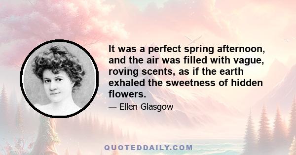 It was a perfect spring afternoon, and the air was filled with vague, roving scents, as if the earth exhaled the sweetness of hidden flowers.