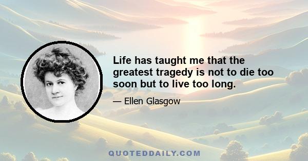 Life has taught me that the greatest tragedy is not to die too soon but to live too long.