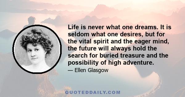 Life is never what one dreams. It is seldom what one desires, but for the vital spirit and the eager mind, the future will always hold the search for buried treasure and the possibility of high adventure.