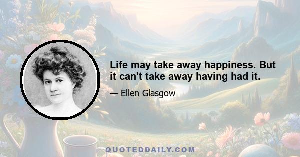 Life may take away happiness. But it can't take away having had it.