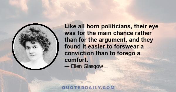 Like all born politicians, their eye was for the main chance rather than for the argument, and they found it easier to forswear a conviction than to forego a comfort.