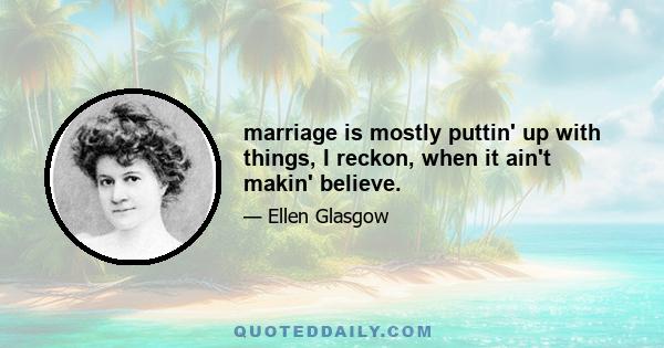 marriage is mostly puttin' up with things, I reckon, when it ain't makin' believe.