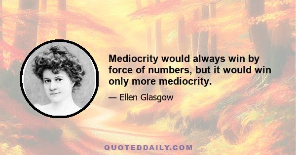 Mediocrity would always win by force of numbers, but it would win only more mediocrity.