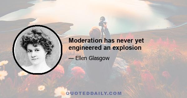 Moderation has never yet engineered an explosion