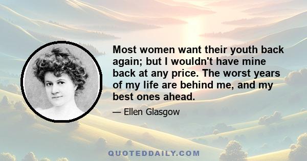 Most women want their youth back again; but I wouldn't have mine back at any price. The worst years of my life are behind me, and my best ones ahead.