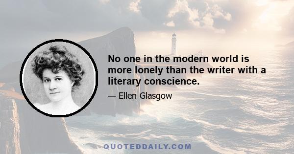 No one in the modern world is more lonely than the writer with a literary conscience.