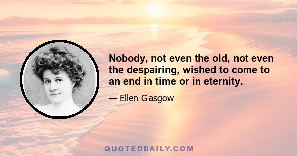 Nobody, not even the old, not even the despairing, wished to come to an end in time or in eternity.