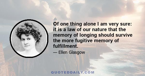 Of one thing alone I am very sure: it is a law of our nature that the memory of longing should survive the more fugitive memory of fulfillment.