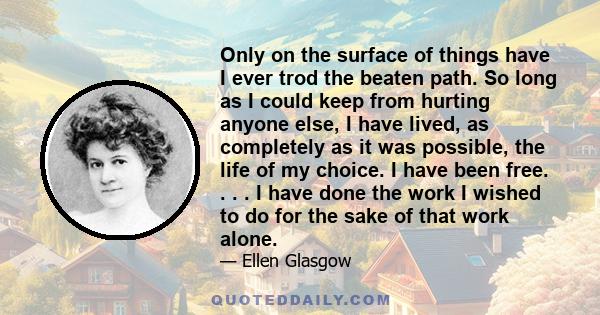 Only on the surface of things have I ever trod the beaten path. So long as I could keep from hurting anyone else, I have lived, as completely as it was possible, the life of my choice. I have been free. . . . I have