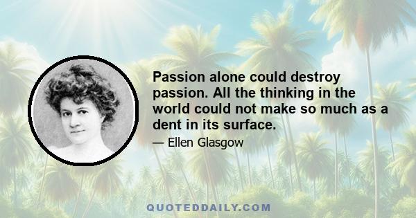 Passion alone could destroy passion. All the thinking in the world could not make so much as a dent in its surface.