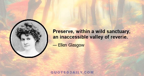 Preserve, within a wild sanctuary, an inaccessible valley of reverie.