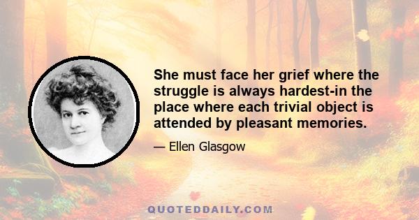 She must face her grief where the struggle is always hardest-in the place where each trivial object is attended by pleasant memories.