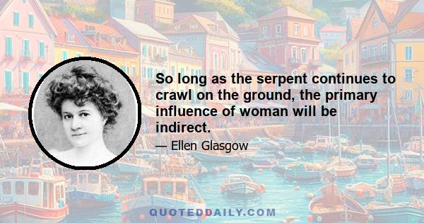 So long as the serpent continues to crawl on the ground, the primary influence of woman will be indirect.