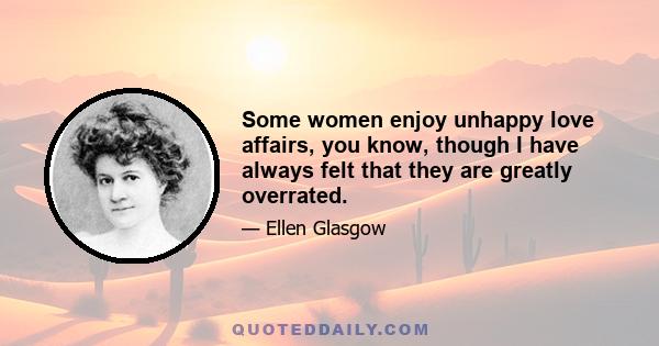 Some women enjoy unhappy love affairs, you know, though I have always felt that they are greatly overrated.