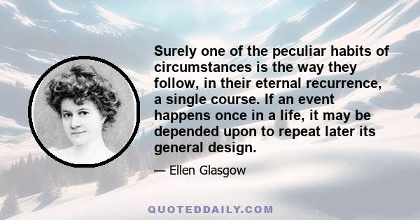 Surely one of the peculiar habits of circumstances is the way they follow, in their eternal recurrence, a single course. If an event happens once in a life, it may be depended upon to repeat later its general design.