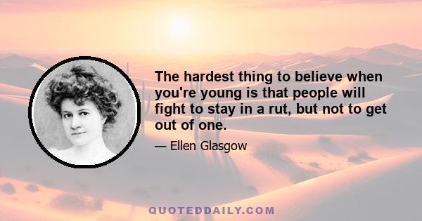 The hardest thing to believe when you're young is that people will fight to stay in a rut, but not to get out of one.