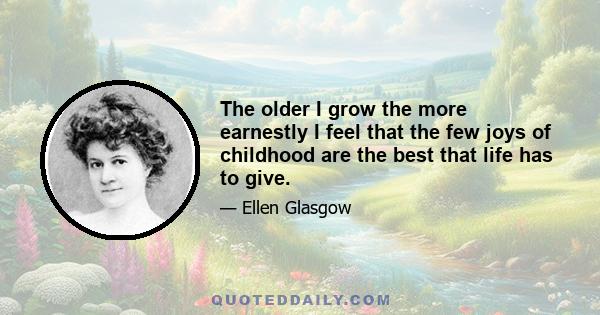 The older I grow the more earnestly I feel that the few joys of childhood are the best that life has to give.