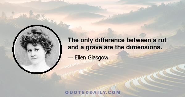 The only difference between a rut and a grave are the dimensions.