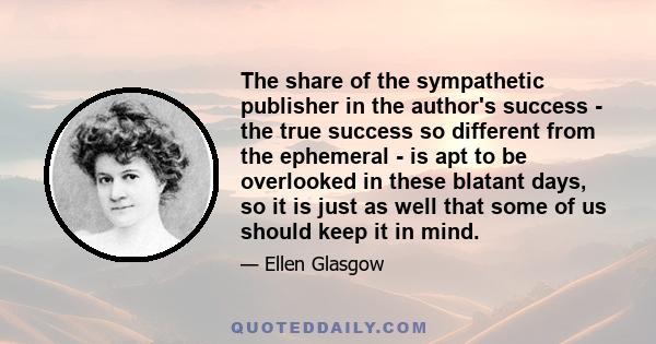 The share of the sympathetic publisher in the author's success - the true success so different from the ephemeral - is apt to be overlooked in these blatant days, so it is just as well that some of us should keep it in