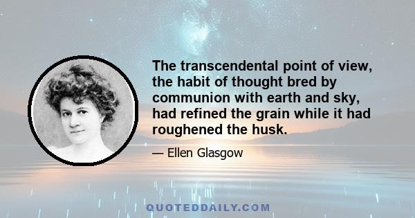 The transcendental point of view, the habit of thought bred by communion with earth and sky, had refined the grain while it had roughened the husk.