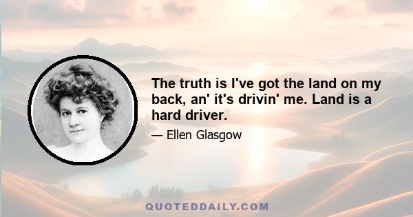 The truth is I've got the land on my back, an' it's drivin' me. Land is a hard driver.