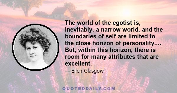 The world of the egotist is, inevitably, a narrow world, and the boundaries of self are limited to the close horizon of personality.... But, within this horizon, there is room for many attributes that are excellent.