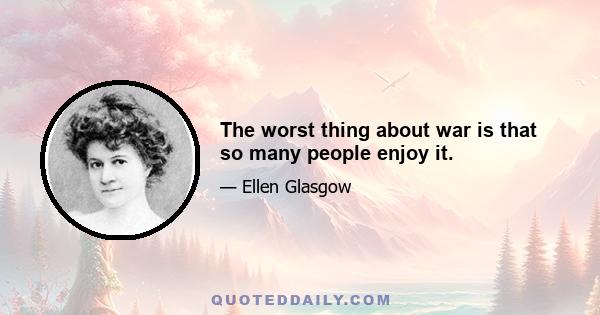 The worst thing about war is that so many people enjoy it.