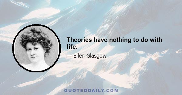 Theories have nothing to do with life.