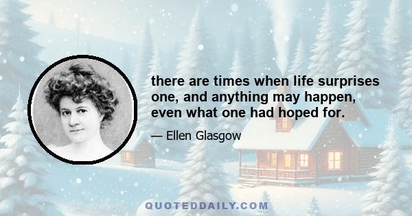 there are times when life surprises one, and anything may happen, even what one had hoped for.