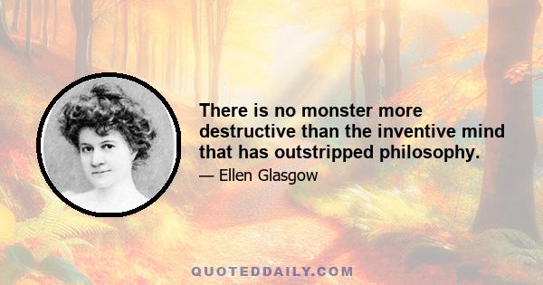 There is no monster more destructive than the inventive mind that has outstripped philosophy.