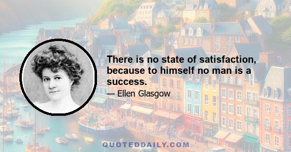 There is no state of satisfaction, because to himself no man is a success.