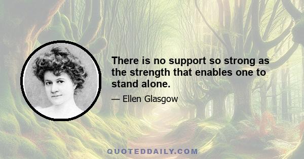 There is no support so strong as the strength that enables one to stand alone.