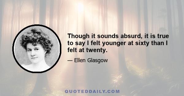 Though it sounds absurd, it is true to say I felt younger at sixty than I felt at twenty.