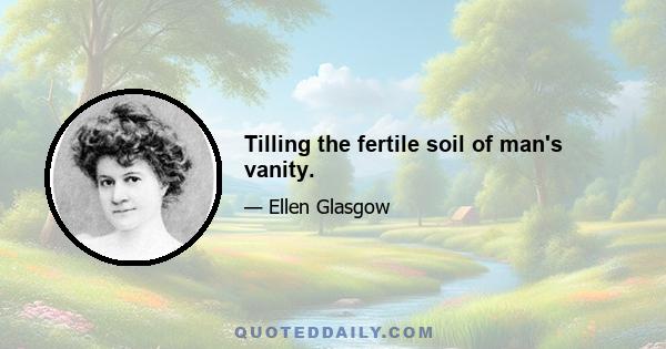 Tilling the fertile soil of man's vanity.