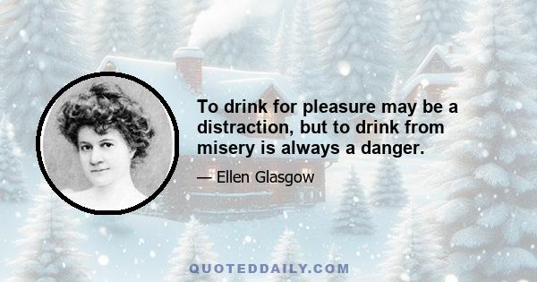 To drink for pleasure may be a distraction, but to drink from misery is always a danger.