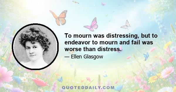 To mourn was distressing, but to endeavor to mourn and fail was worse than distress.