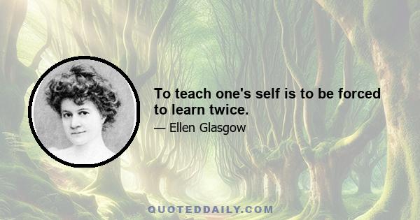 To teach one's self is to be forced to learn twice.