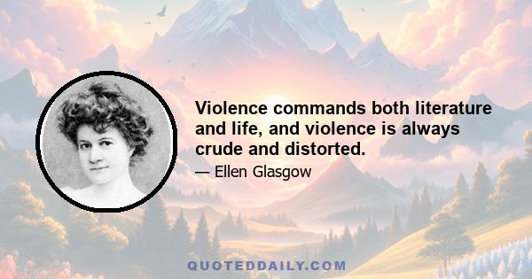 Violence commands both literature and life, and violence is always crude and distorted.