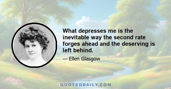 What depresses me is the inevitable way the second rate forges ahead and the deserving is left behind.