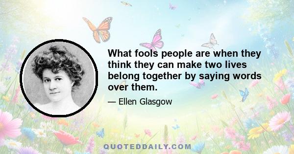 What fools people are when they think they can make two lives belong together by saying words over them.