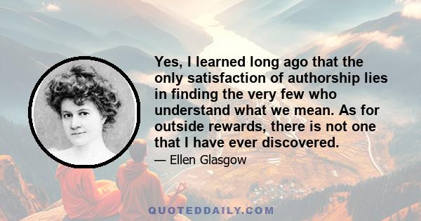 Yes, I learned long ago that the only satisfaction of authorship lies in finding the very few who understand what we mean. As for outside rewards, there is not one that I have ever discovered.