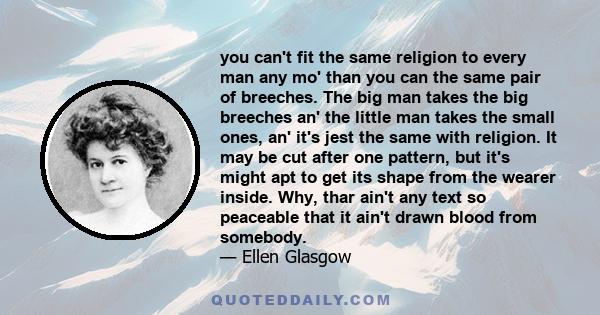 you can't fit the same religion to every man any mo' than you can the same pair of breeches. The big man takes the big breeches an' the little man takes the small ones, an' it's jest the same with religion. It may be